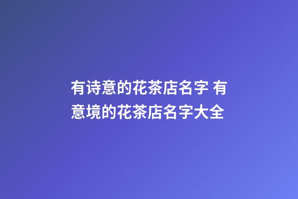 有诗意的花茶店名字 有意境的花茶店名字大全-第1张-店铺起名-玄机派